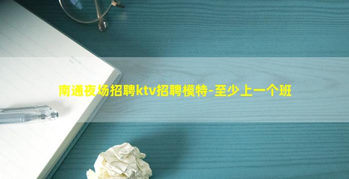 南通夜场招聘ktv招聘模特-至少上一个班